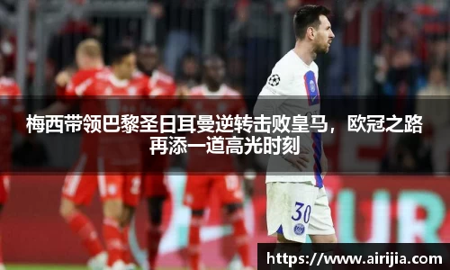 梅西带领巴黎圣日耳曼逆转击败皇马，欧冠之路再添一道高光时刻