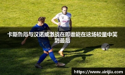 卡斯鲁厄与汉诺威激战在即谁能在这场较量中笑到最后