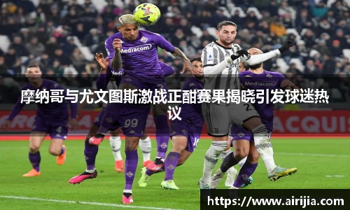 摩纳哥与尤文图斯激战正酣赛果揭晓引发球迷热议